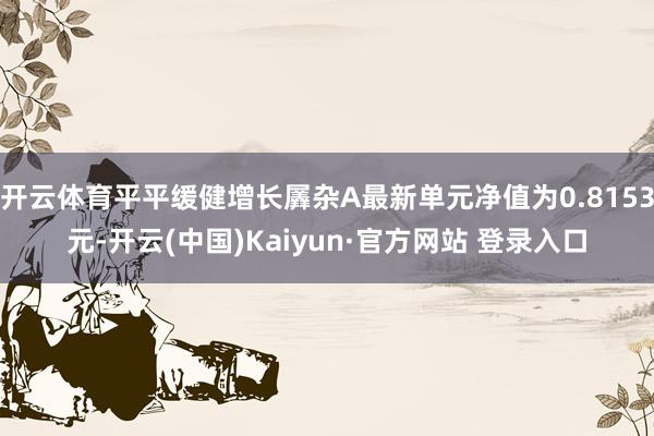 开云体育平平缓健增长羼杂A最新单元净值为0.8153元-开云(中国)Kaiyun·官方网站 登录入口