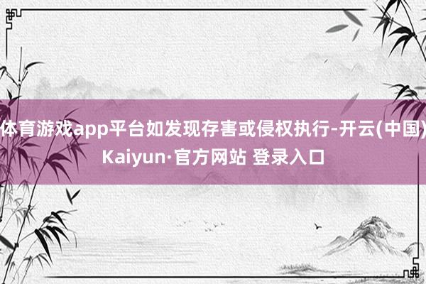 体育游戏app平台如发现存害或侵权执行-开云(中国)Kaiyun·官方网站 登录入口