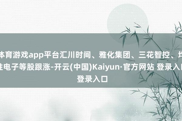 体育游戏app平台汇川时间、雅化集团、三花智控、均胜电子等股