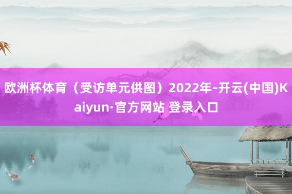 欧洲杯体育（受访单元供图）2022年-开云(中国)Kaiyu