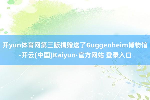 开yun体育网第三版捐赠送了Guggenheim博物馆-开云