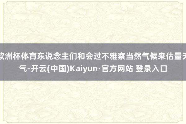 欧洲杯体育东说念主们和会过不雅察当然气候来估量天气-开云(中