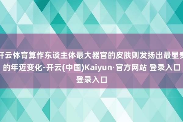 开云体育算作东谈主体最大器官的皮肤则发扬出最显贵的年迈变化-