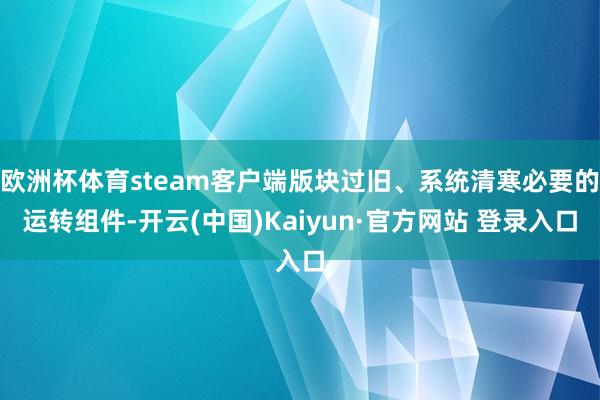 欧洲杯体育steam客户端版块过旧、系统清寒必要的运转组件-开云(中国)Kaiyun·官方网站 登录入口