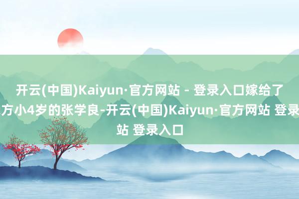 开云(中国)Kaiyun·官方网站 - 登录入口嫁给了比我方小4岁的张学良-开云(中国)Kaiyun·官方网站 登录入口