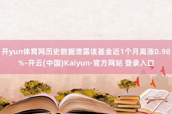 开yun体育网历史数据泄露该基金近1个月高涨0.98%-开云(中国)Kaiyun·官方网站 登录入口