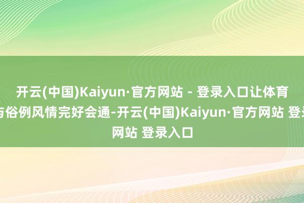 开云(中国)Kaiyun·官方网站 - 登录入口让体育情怀与俗例风情完好会通-开云(中国)Kaiyun·官方网站 登录入口