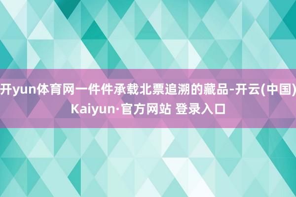 开yun体育网一件件承载北票追溯的藏品-开云(中国)Kaiy