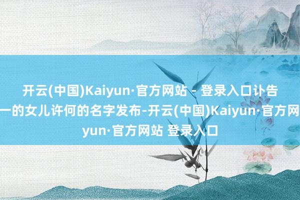 开云(中国)Kaiyun·官方网站 - 登录入口讣告莫得以她惟一的女儿许何的名字发布-开云(中国)Kaiyun·官方网站 登录入口
