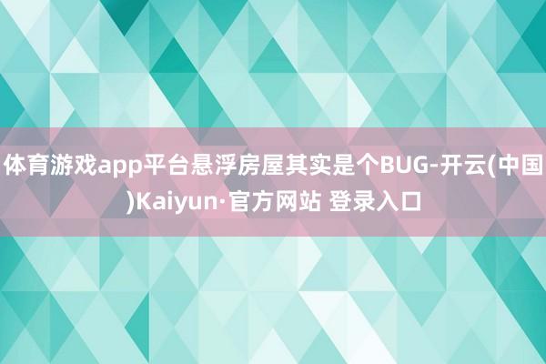 体育游戏app平台悬浮房屋其实是个BUG-开云(中国)Kaiyun·官方网站 登录入口
