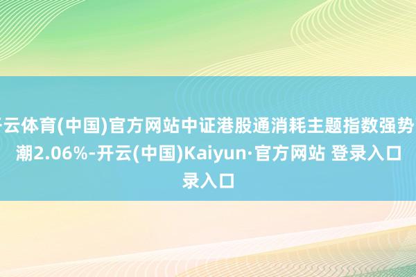 开云体育(中国)官方网站中证港股通消耗主题指数强势高潮2.06%-开云(中国)Kaiyun·官方网站 登录入口