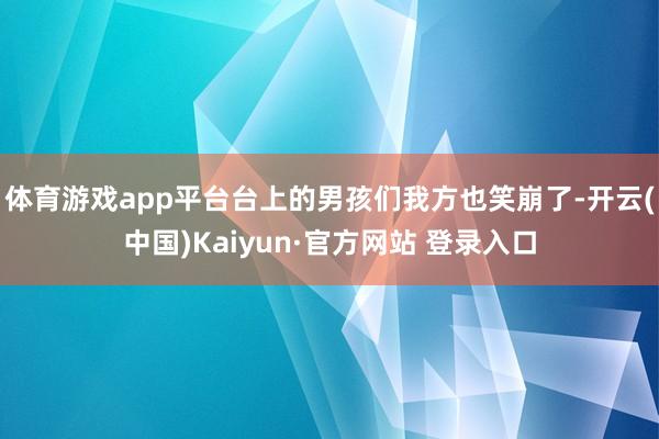 体育游戏app平台台上的男孩们我方也笑崩了-开云(中国)Ka
