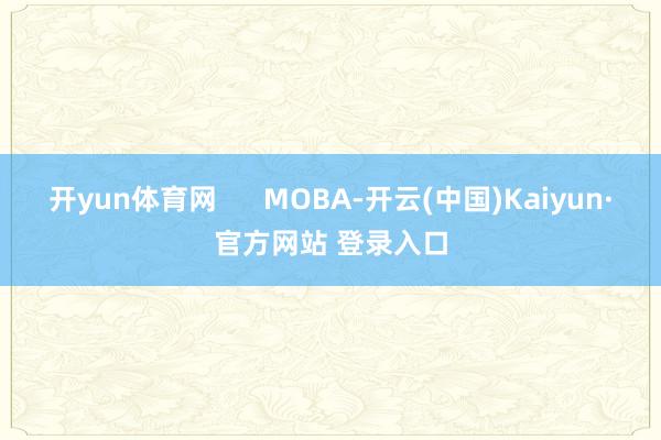 开yun体育网      MOBA-开云(中国)Kaiyun·官方网站 登录入口