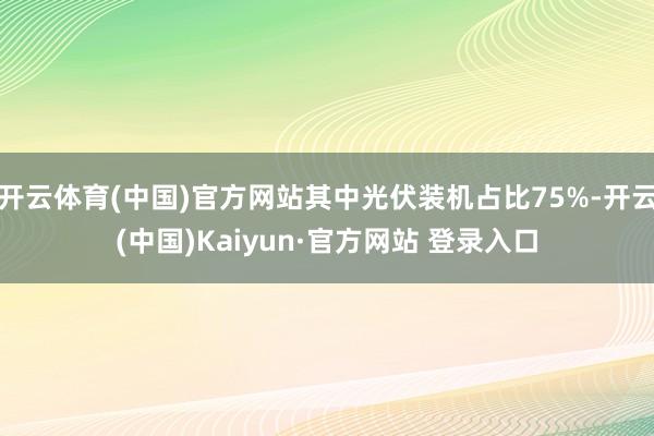 开云体育(中国)官方网站其中光伏装机占比75%-开云(中国)