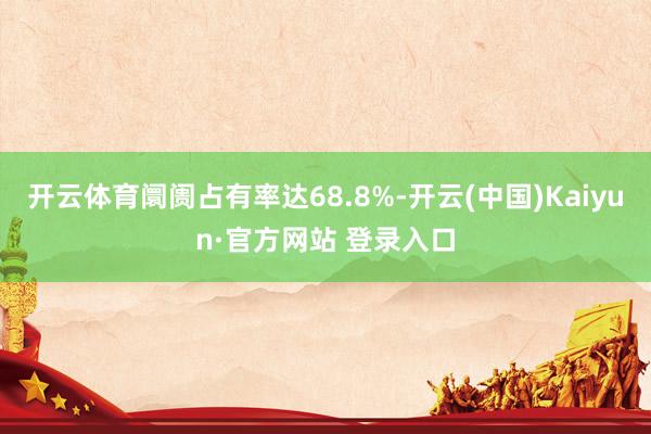 开云体育阛阓占有率达68.8%-开云(中国)Kaiyun·官