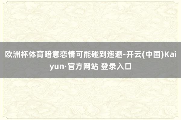 欧洲杯体育暗意恋情可能碰到迤逦-开云(中国)Kaiyun·官方网站 登录入口