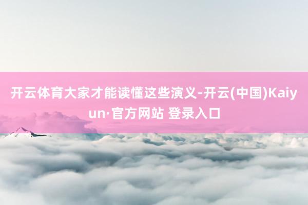 开云体育大家才能读懂这些演义-开云(中国)Kaiyun·官方