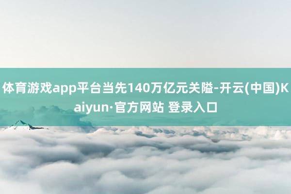 体育游戏app平台当先140万亿元关隘-开云(中国)Kaiy