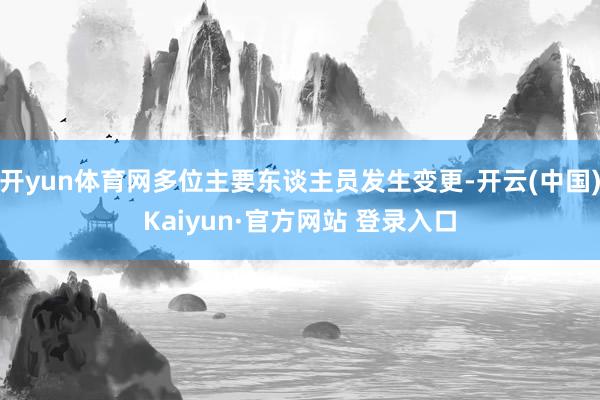 开yun体育网多位主要东谈主员发生变更-开云(中国)Kaiy