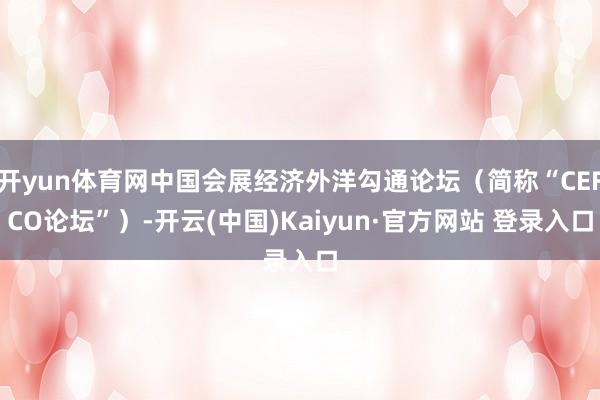 开yun体育网中国会展经济外洋勾通论坛（简称“CEFCO论坛