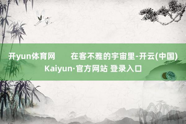 开yun体育网       在客不雅的宇宙里-开云(中国)Kaiyun·官方网站 登录入口