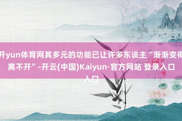 开yun体育网其多元的功能已让许多东谈主“渐渐变得离不开”-