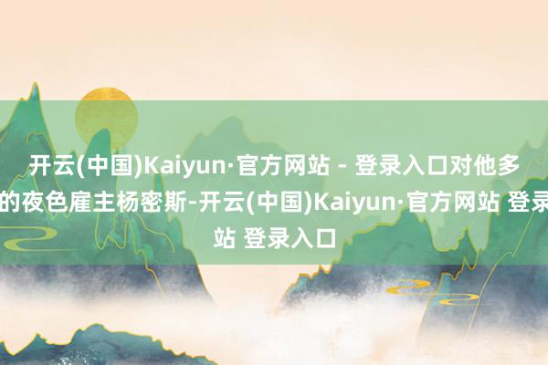 开云(中国)Kaiyun·官方网站 - 登录入口对他多情理的