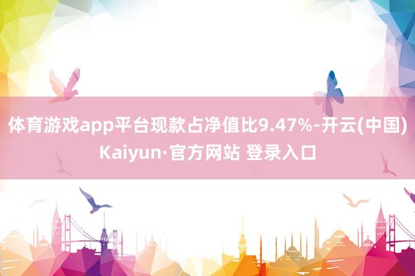 体育游戏app平台现款占净值比9.47%-开云(中国)Kai
