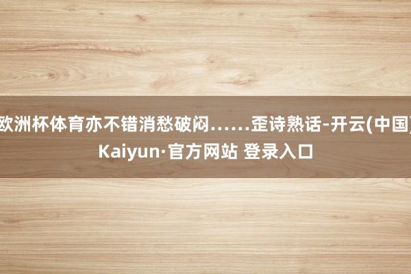 欧洲杯体育亦不错消愁破闷……歪诗熟话-开云(中国)Kaiyun·官方网站 登录入口