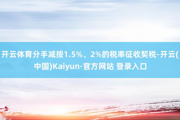 开云体育分手减按1.5%、2%的税率征收契税-开云(中国)Kaiyun·官方网站 登录入口