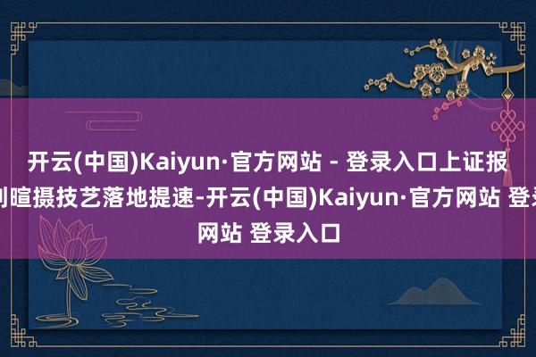开云(中国)Kaiyun·官方网站 - 登录入口上证报记者刘