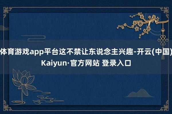 体育游戏app平台这不禁让东说念主兴趣-开云(中国)Kaiy