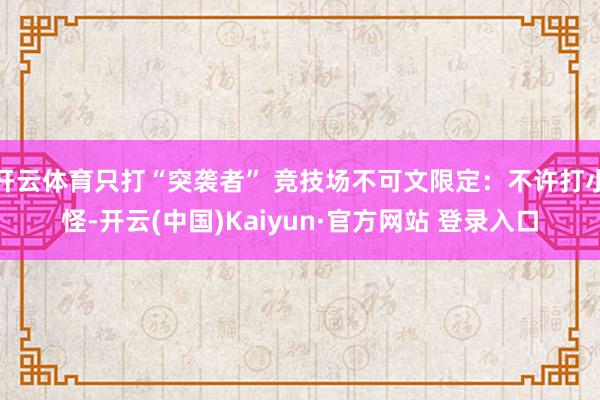 开云体育只打“突袭者” 竞技场不可文限定：不许打小怪-开云(中国)Kaiyun·官方网站 登录入口