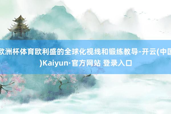 欧洲杯体育欧利盛的全球化视线和锻练教导-开云(中国)Kaiy