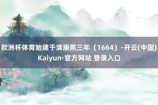 欧洲杯体育始建于清康熙三年（1664）-开云(中国)Kaiyun·官方网站 登录入口