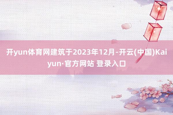 开yun体育网建筑于2023年12月-开云(中国)Kaiyun·官方网站 登录入口