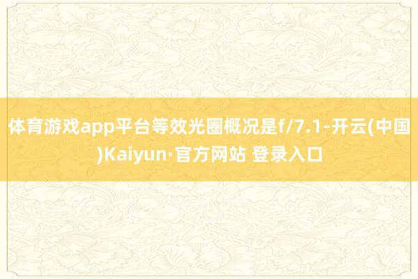 体育游戏app平台等效光圈概况是f/7.1-开云(中国)Kaiyun·官方网站 登录入口
