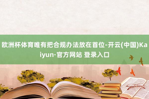 欧洲杯体育唯有把合规办法放在首位-开云(中国)Kaiyun·