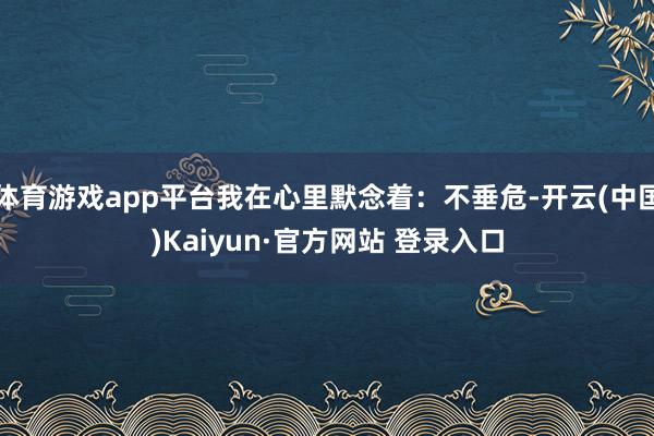体育游戏app平台我在心里默念着：不垂危-开云(中国)Kai