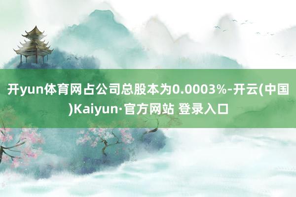 开yun体育网占公司总股本为0.0003%-开云(中国)Ka