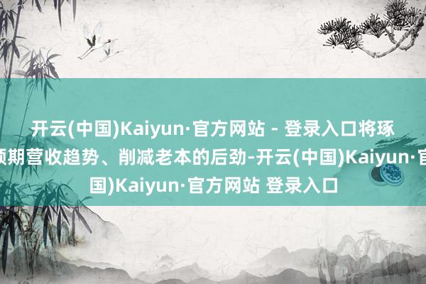 开云(中国)Kaiyun·官方网站 - 登录入口将琢磨归拢后公司的预期营收趋势、削减老本的后劲-开云(中国)Kaiyun·官方网站 登录入口