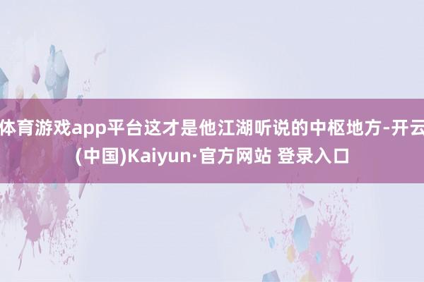 体育游戏app平台这才是他江湖听说的中枢地方-开云(中国)Kaiyun·官方网站 登录入口