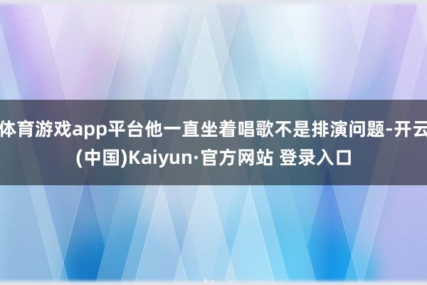 体育游戏app平台他一直坐着唱歌不是排演问题-开云(中国)K