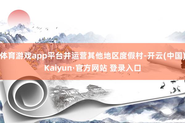 体育游戏app平台并运营其他地区度假村-开云(中国)Kaiyun·官方网站 登录入口