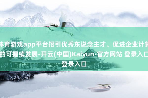 体育游戏app平台招引优秀东说念主才、促进企业计算的可握续发