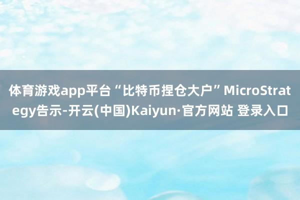 体育游戏app平台“比特币捏仓大户”MicroStrateg