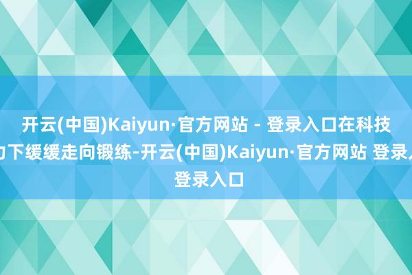 开云(中国)Kaiyun·官方网站 - 登录入口在科技助力下
