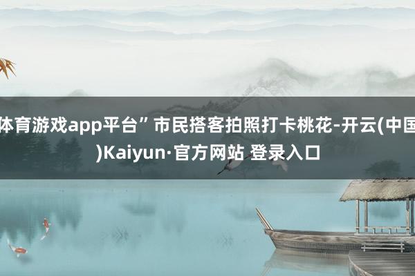 体育游戏app平台”市民搭客拍照打卡桃花-开云(中国)Kai