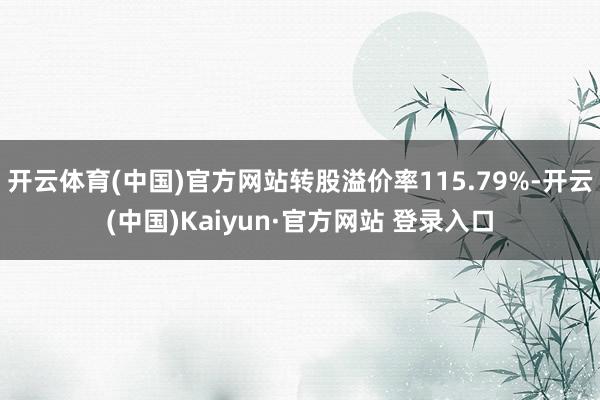 开云体育(中国)官方网站转股溢价率115.79%-开云(中国)Kaiyun·官方网站 登录入口