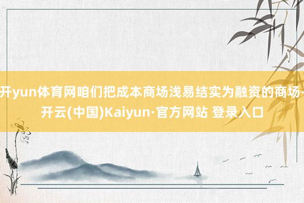 开yun体育网咱们把成本商场浅易结实为融资的商场-开云(中国)Kaiyun·官方网站 登录入口